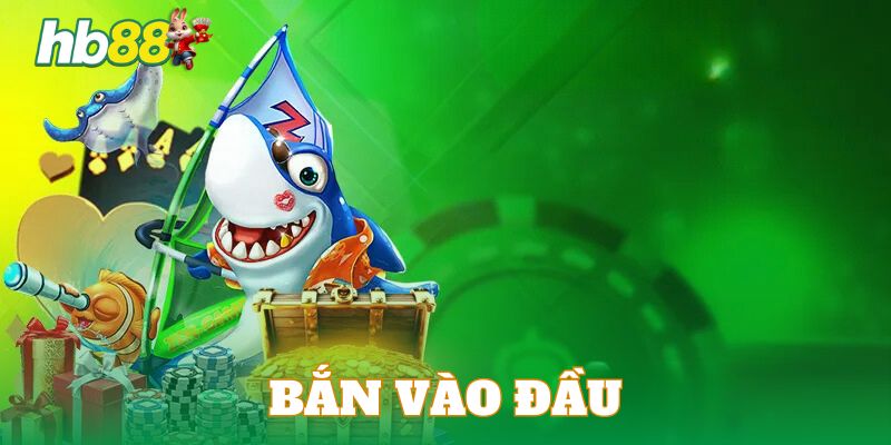 Bắn vào đầu là chiến thuật chơi Jackpot đánh cá hiệu quả nhất